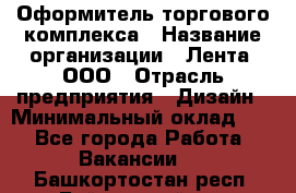 Оформитель торгового комплекса › Название организации ­ Лента, ООО › Отрасль предприятия ­ Дизайн › Минимальный оклад ­ 1 - Все города Работа » Вакансии   . Башкортостан респ.,Баймакский р-н